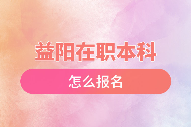 益陽(yáng)在職本科怎么報(bào)名？