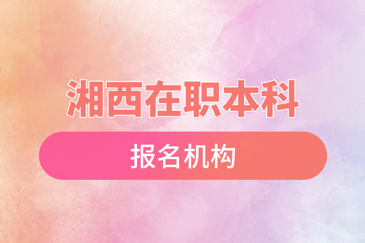 湘西在職本科報(bào)名機(jī)構(gòu)？
