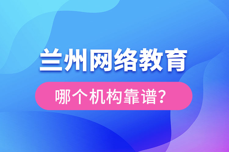 蘭州網(wǎng)絡教育哪個機構靠譜？
