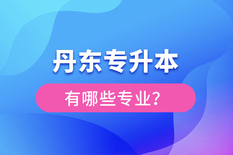 丹東專升本有哪些專業(yè)可以選擇？