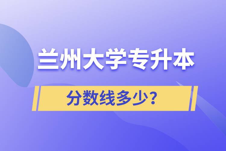 蘭州大學專升本分數(shù)線多少？