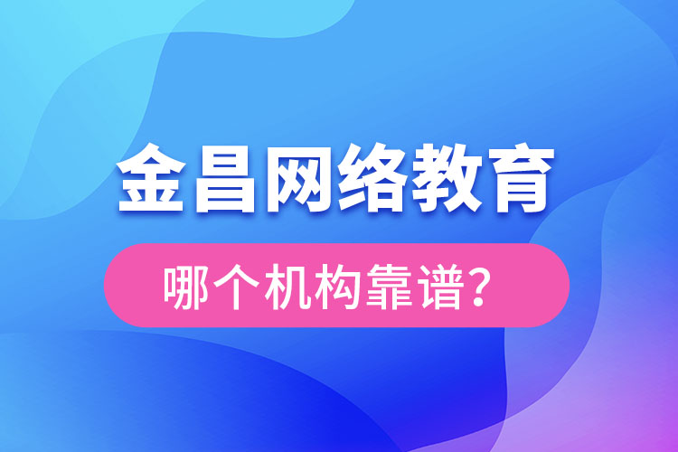 金昌網絡教育哪個機構靠譜？