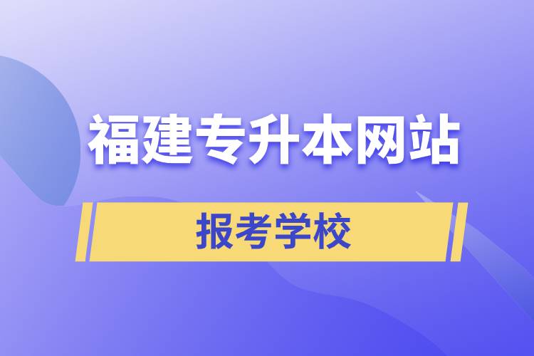 福建專升本網(wǎng)站報考學校名單