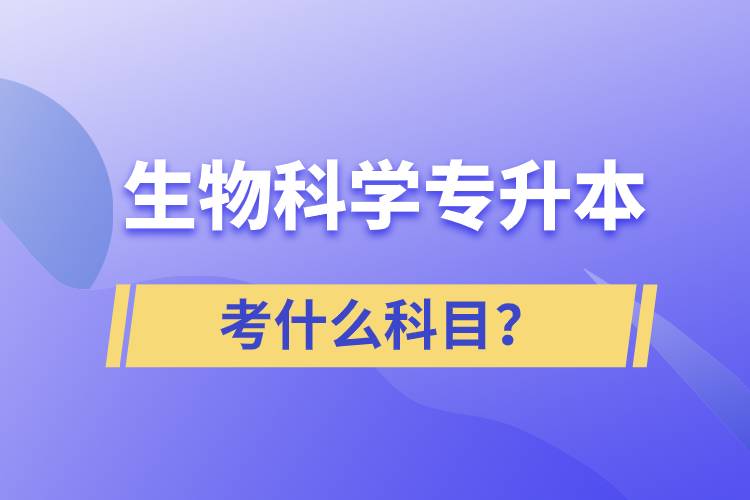 生物科學(xué)專升本考什么科目？考試哪些內(nèi)容？
