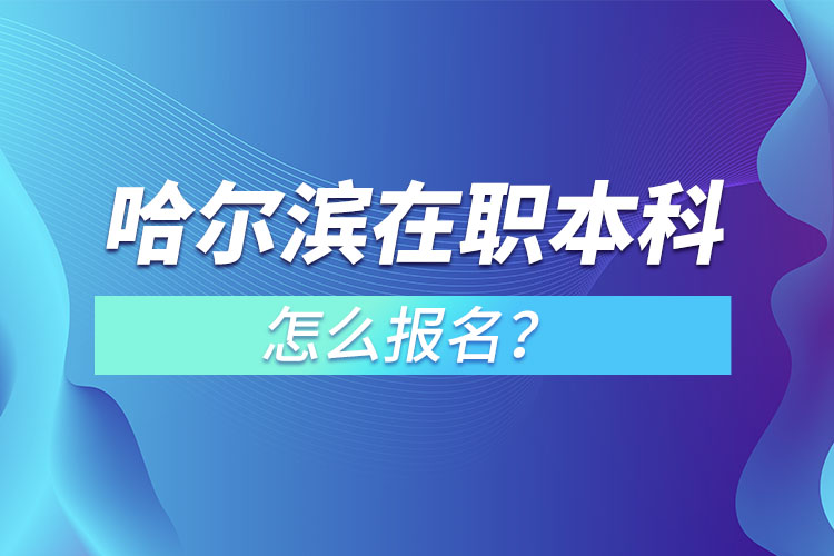 哈爾濱在職本科怎么報(bào)名？