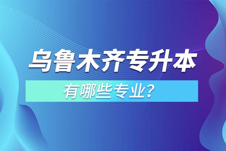 烏魯木齊專升本有哪些專業(yè)可以選擇？