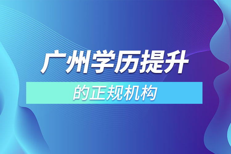 廣州學(xué)歷提升的正規(guī)機(jī)構(gòu)？
