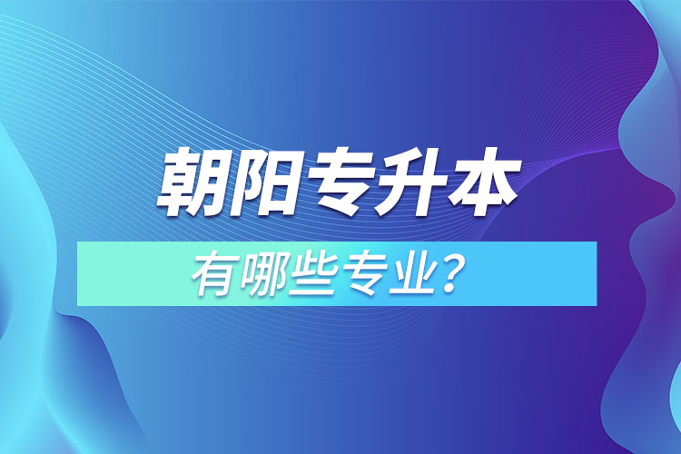 朝陽專升本有哪些專業(yè)可以選擇？