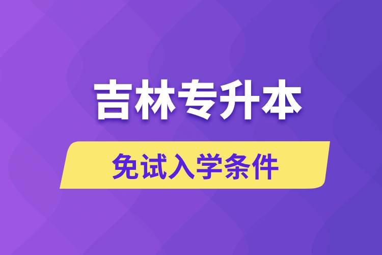 吉林專升本考生能免試入學(xué)嗎和免試錄取條件是什么？