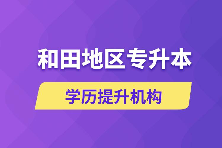 和田地區(qū)培訓(xùn)專(zhuān)升本的學(xué)歷提升機(jī)構(gòu)有哪些？
