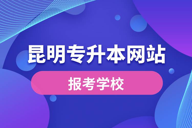 昆明專升本網(wǎng)站報考學(xué)校名單