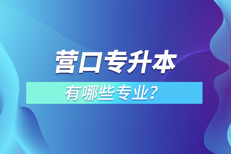 營(yíng)口專升本有哪些專業(yè)可以選擇？