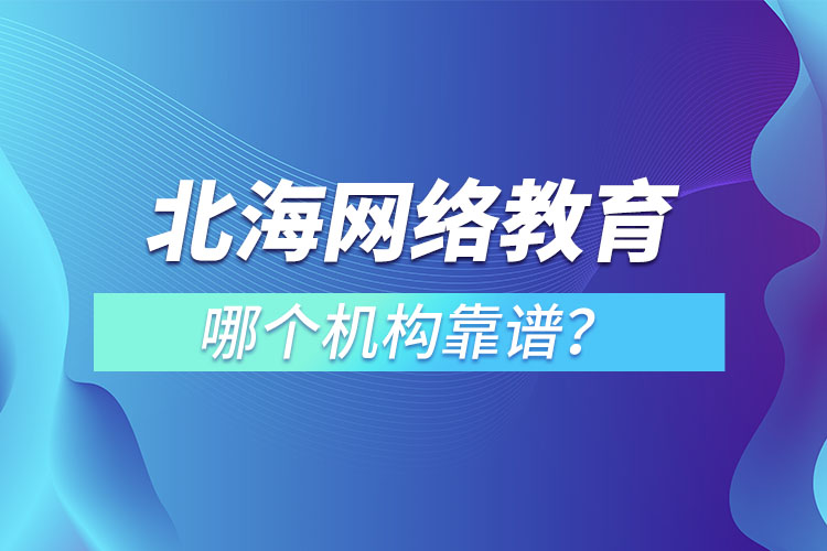 北海網(wǎng)絡(luò)教育哪個機構(gòu)靠譜？