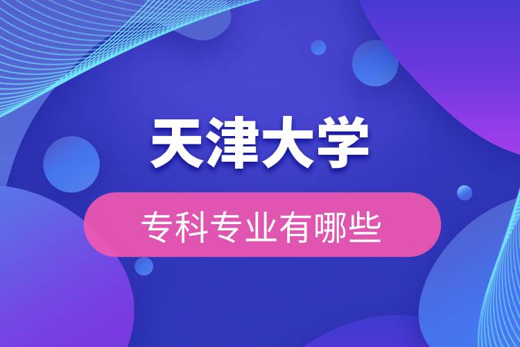 天津大學專科專業(yè)有哪些