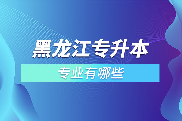 黑龍江專(zhuān)升本有哪些專(zhuān)業(yè)可以選擇？