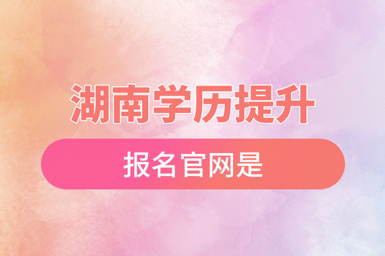 湖南學歷提升報名官網(wǎng)是？