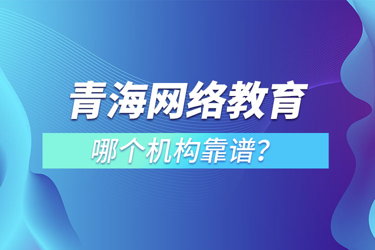 青海網(wǎng)絡(luò)教育哪個(gè)機(jī)構(gòu)靠譜？