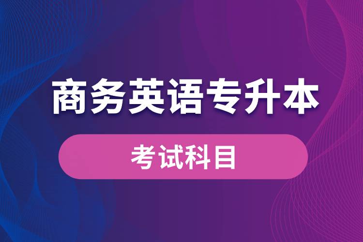 商務(wù)英語專升本考試什么內(nèi)容？考哪些科目？