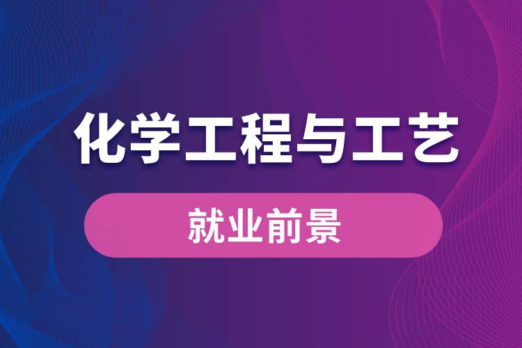 化學(xué)工程與工藝專業(yè)畢業(yè)后就業(yè)前景怎么樣？