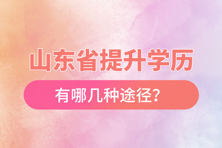 山東省提升學(xué)歷有哪幾種途徑？