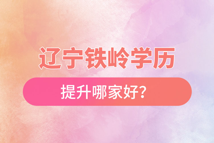 遼寧鐵嶺學歷提升哪家好？