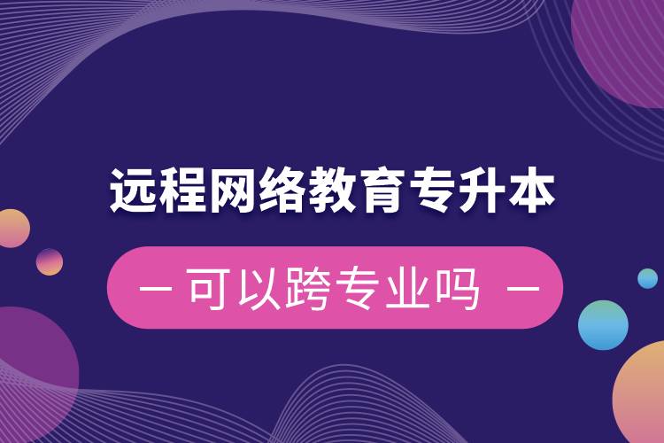 遠程網絡教育專升本可以跨專業(yè)嗎