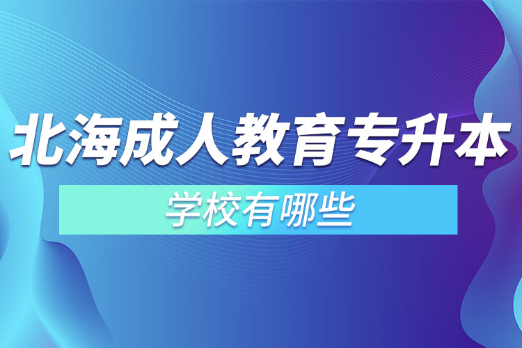 北海成人教育專升本學(xué)校有哪些？