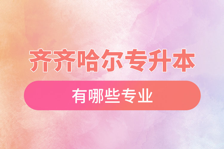 齊齊哈爾專升本有哪些專業(yè)可以選擇？