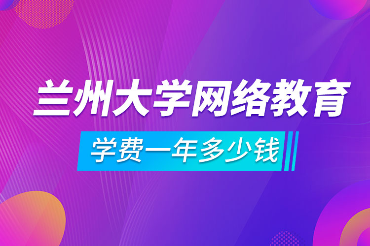 蘭州大學(xué)網(wǎng)絡(luò)教育學(xué)費(fèi)一年多少錢(qián)