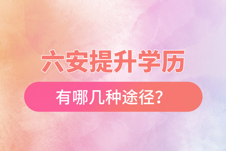 六安提升學(xué)歷有哪幾種途徑？