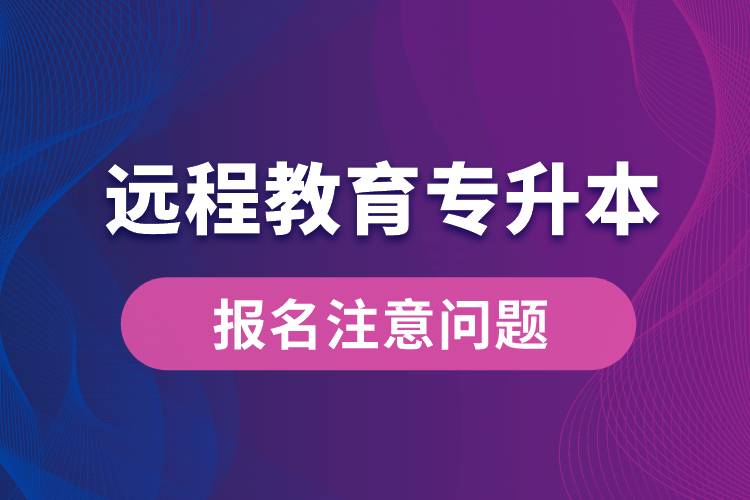 遠(yuǎn)程教育專(zhuān)升本報(bào)名需注意什么問(wèn)題？
