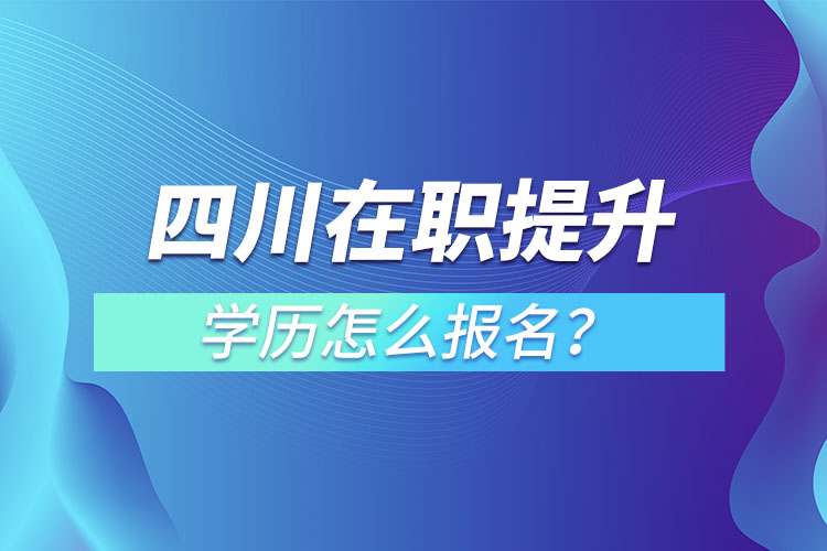 四川在職提升學(xué)歷怎么報(bào)名？