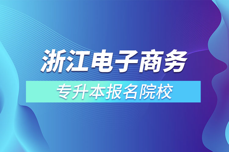 浙江電子商務(wù)專升本報(bào)名院校？