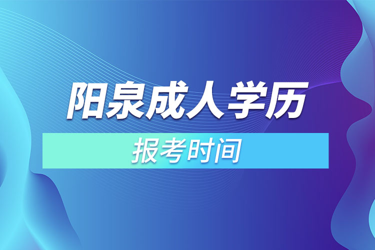 陽泉成人學(xué)歷報考時間？