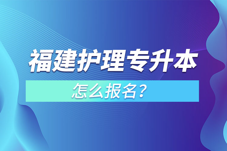 福建護理專升本怎么報名？