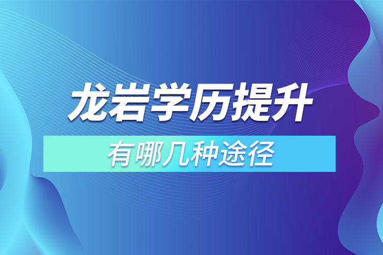 龍巖提升學(xué)歷有哪幾種途徑？