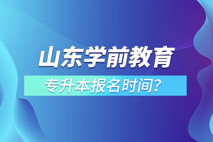 山東學(xué)前教育專升本報(bào)名時(shí)間？