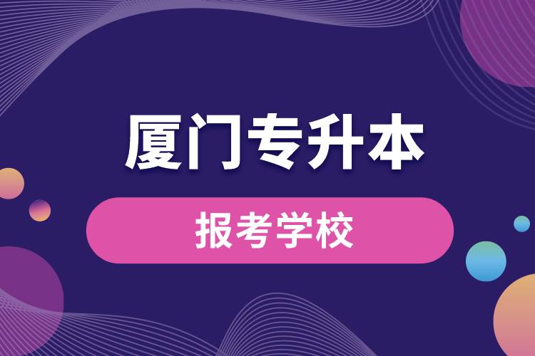 廈門(mén)專(zhuān)升本網(wǎng)站報(bào)考學(xué)校有哪些