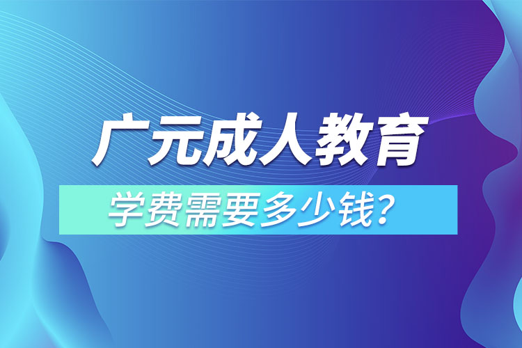 廣元成人教育學(xué)費需要多少錢？