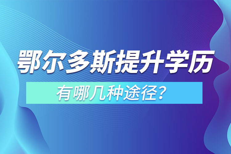 鄂爾多斯提升學(xué)歷有哪幾種途徑？