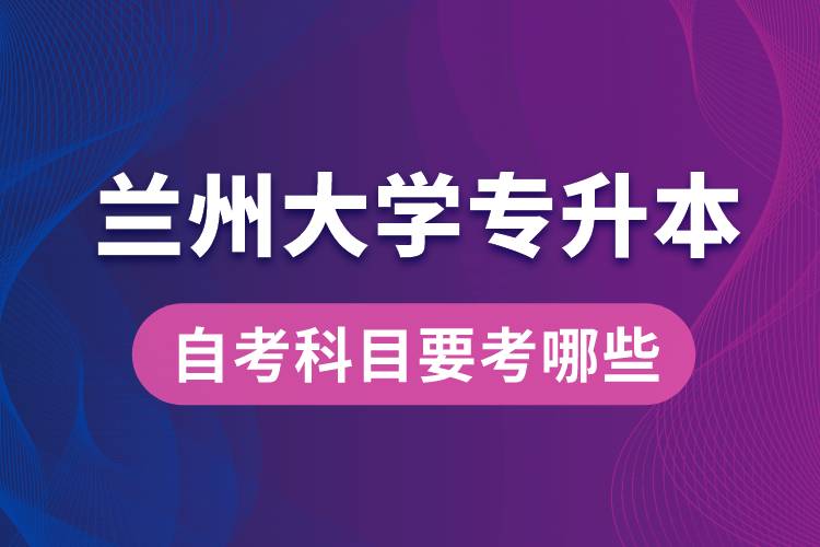 蘭州大學專升本自考科目要考哪些？