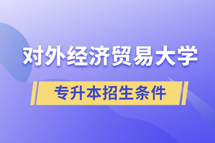 對外經(jīng)濟(jì)貿(mào)易大學(xué)專升本招生有什么報名條件和要求規(guī)定？