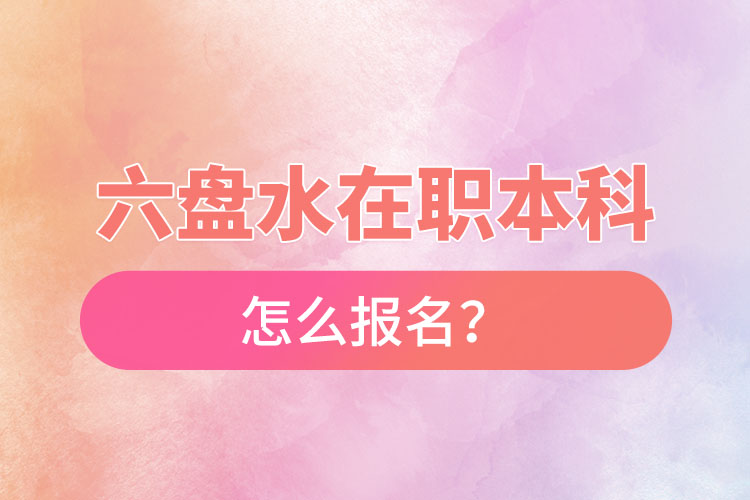 六盤水在職本科怎么報名？