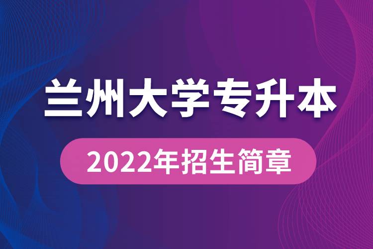 蘭州大學專升本2022年招生簡章最新規(guī)定是怎么要求的？
