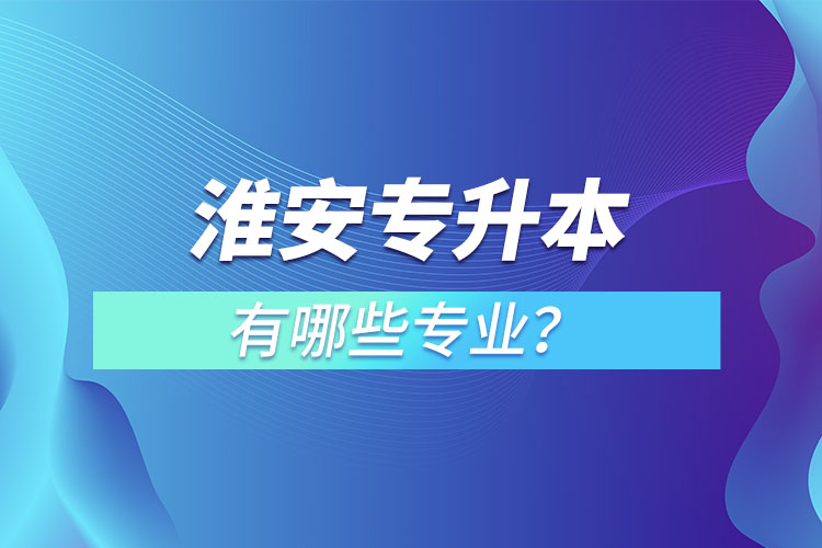 淮安專升本有哪些專業(yè)可以選擇？