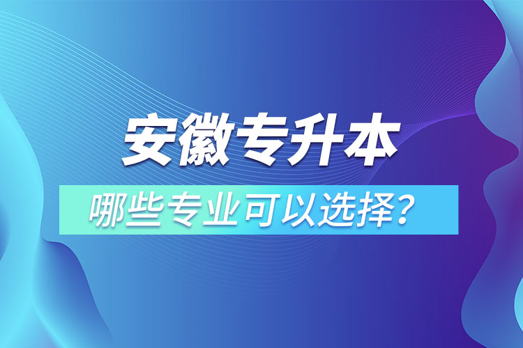 安徽專升本有哪些專業(yè)可以選擇？