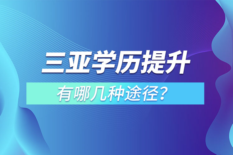 三亞提升學(xué)歷有哪幾種途徑？哪種方式適合你呢？