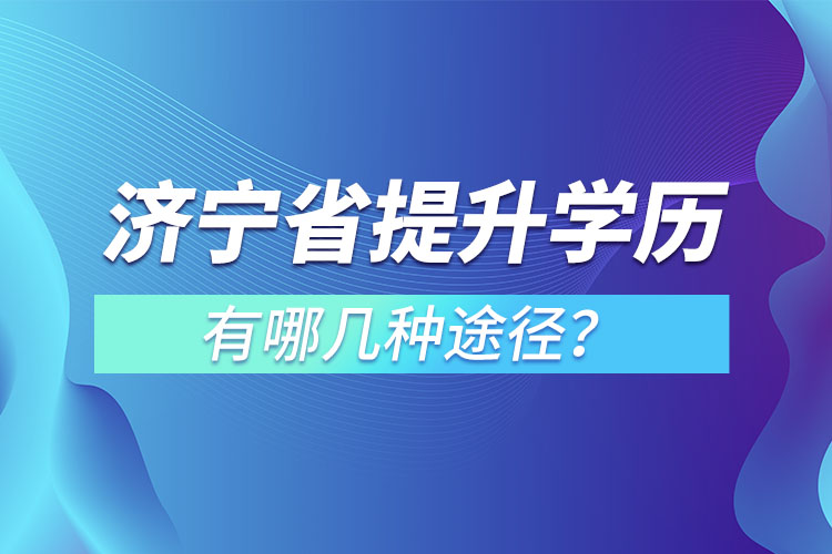 濟寧省提升學歷有哪幾種途徑？