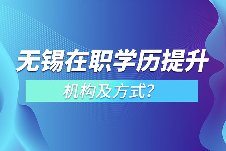 無錫在職學歷提升機構及方式？