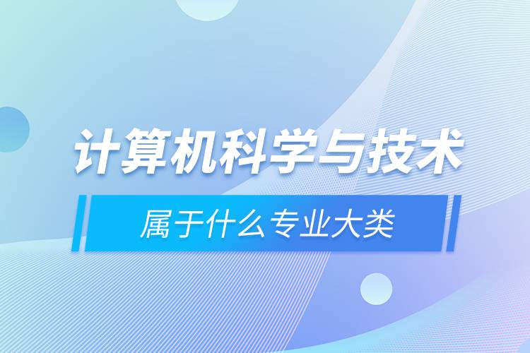 計(jì)算機(jī)科學(xué)與技術(shù)屬于什么專(zhuān)業(yè)大類(lèi)